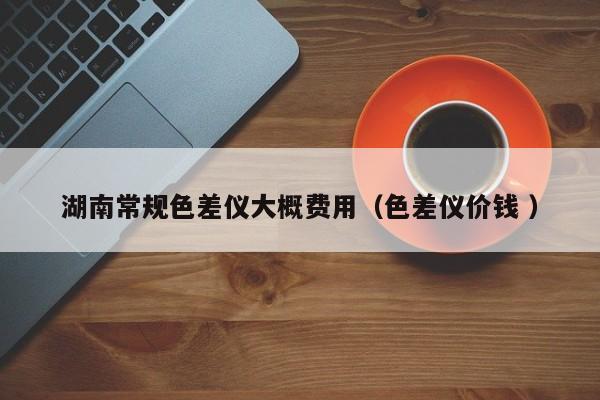 湖南常規(guī)色差儀大概費用（色差儀價錢 ）
