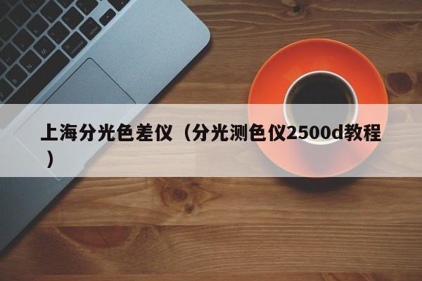 上海分光色差儀（分光測(cè)色儀2500d教程 ）