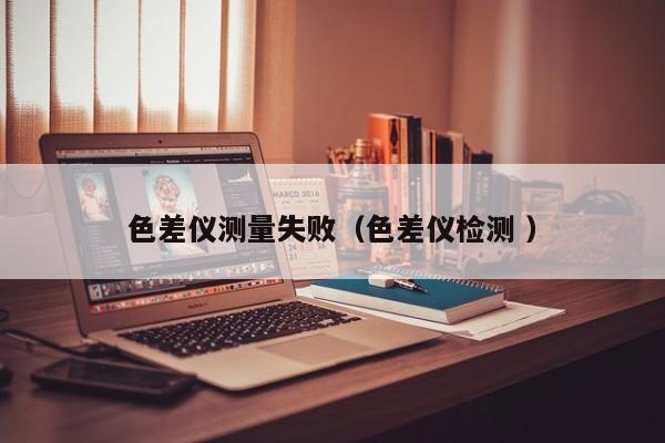 色差儀測(cè)量失?。ㄉ顑x檢測(cè) ）