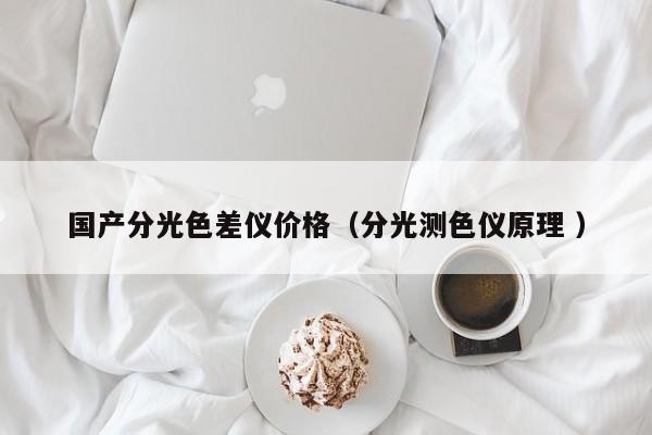 國產(chǎn)分光色差儀價(jià)格（分光測色儀原理 ）