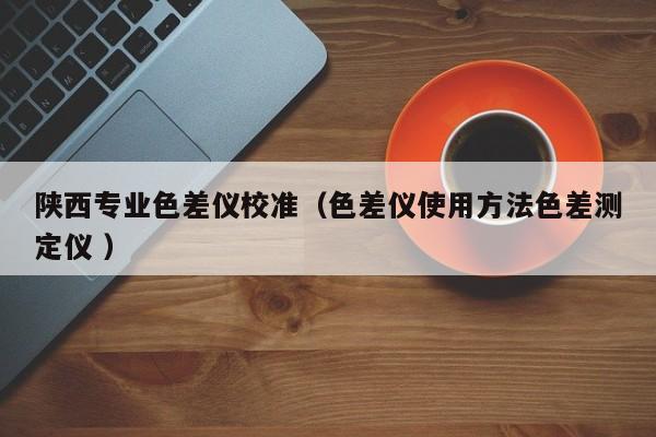 陜西專業(yè)色差儀校準(zhǔn)（色差儀使用方法色差測定儀 ）