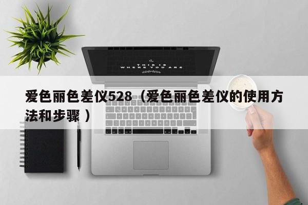 愛(ài)色麗色差儀528（愛(ài)色麗色差儀的使用方法和步驟 ）