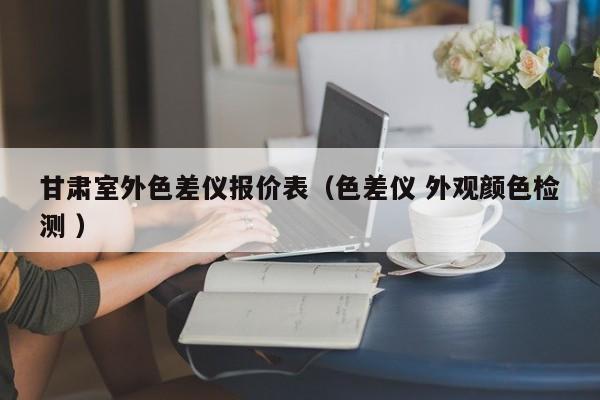 甘肅室外色差儀報(bào)價(jià)表（色差儀 外觀顏色檢測(cè) ）