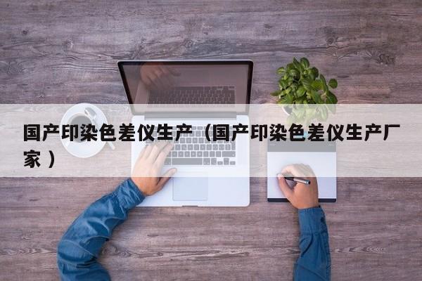 國(guó)產(chǎn)印染色差儀生產(chǎn)（國(guó)產(chǎn)印染色差儀生產(chǎn)廠家 ）