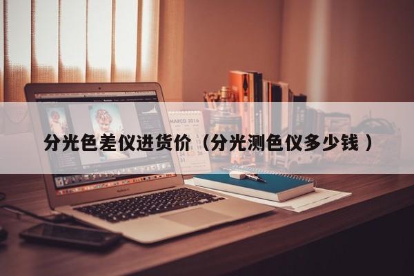 分光色差儀進(jìn)貨價(jià)（分光測色儀多少錢 ）