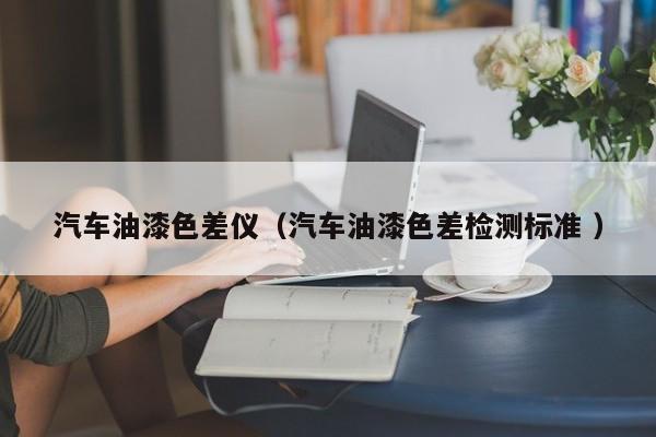 汽車油漆色差儀（汽車油漆色差檢測標(biāo)準(zhǔn) ）