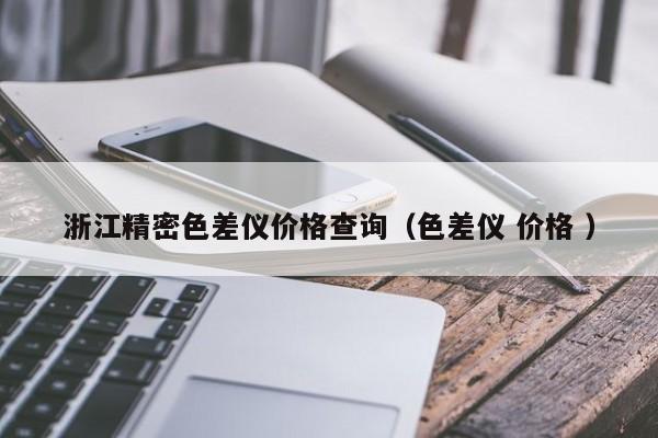 浙江精密色差儀價(jià)格查詢(xún)（色差儀 價(jià)格 ）