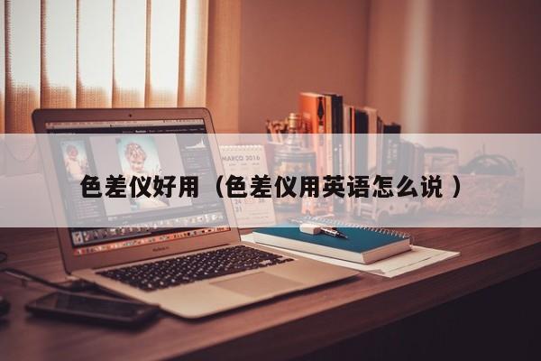 色差儀好用（色差儀用英語(yǔ)怎么說(shuō) ）