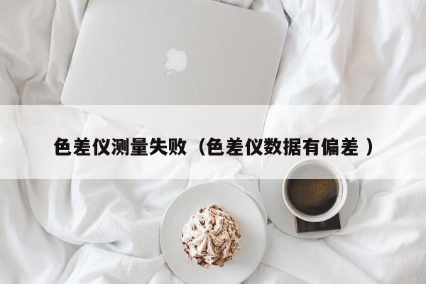 色差儀測(cè)量失?。ㄉ顑x數(shù)據(jù)有偏差 ）