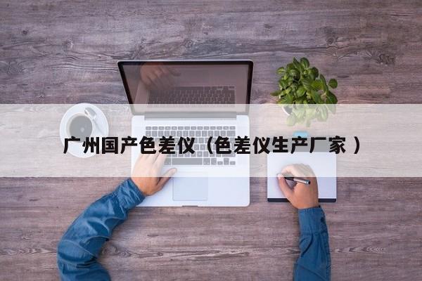 廣州國(guó)產(chǎn)色差儀（色差儀生產(chǎn)廠(chǎng)家 ）