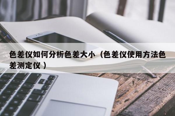 色差儀如何分析色差大?。ㄉ顑x使用方法色差測(cè)定儀 ）