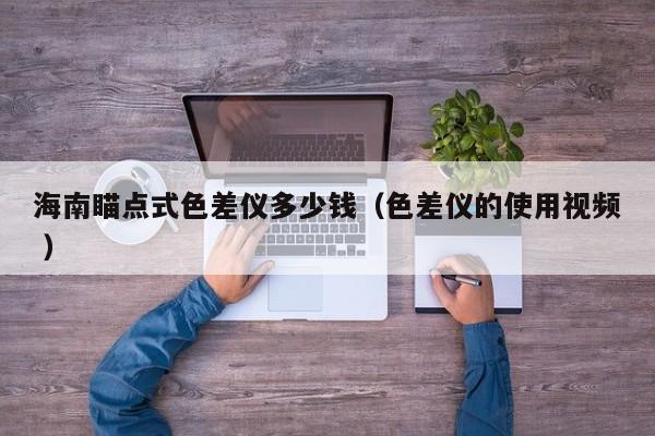 海南瞄點式色差儀多少錢（色差儀的使用視頻 ）