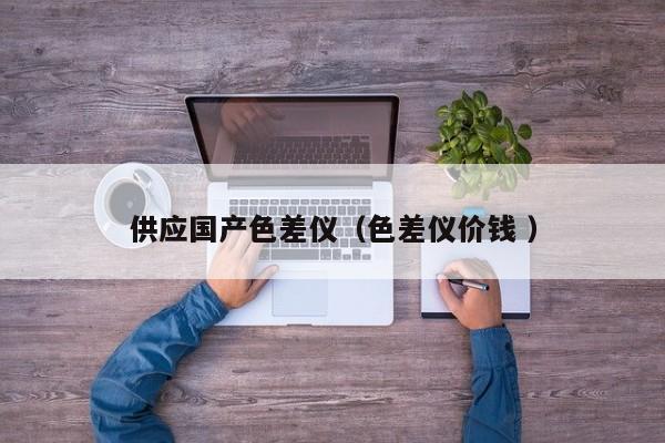 供應(yīng)國產(chǎn)色差儀（色差儀價(jià)錢 ）