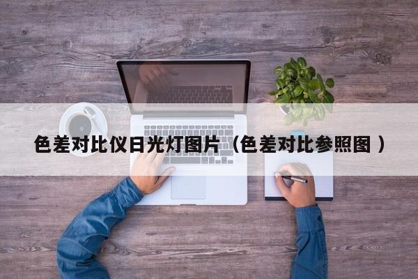 色差對(duì)比儀日光燈圖片（色差對(duì)比參照?qǐng)D ）