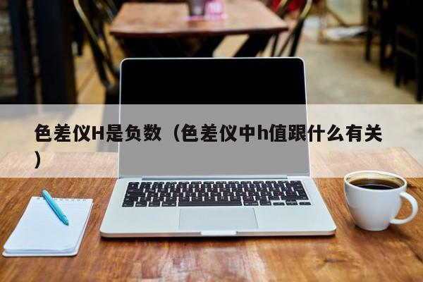 色差儀H是負數(shù)（色差儀中h值跟什么有關 ）