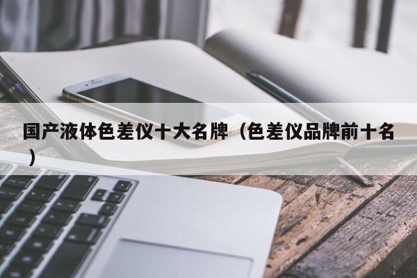 國(guó)產(chǎn)液體色差儀十大名牌（色差儀品牌前十名 ）