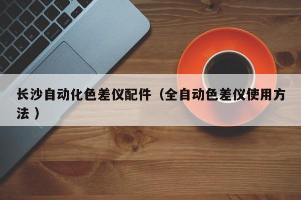 長(zhǎng)沙自動(dòng)化色差儀配件（全自動(dòng)色差儀使用方法 ）