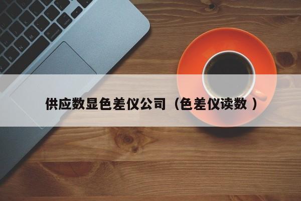 供應數(shù)顯色差儀公司（色差儀讀數(shù) ）