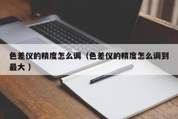 色差儀的精度怎么調（色差儀的精度怎么調到最大 ）