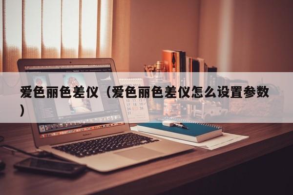 愛色麗色差儀（愛色麗色差儀怎么設置參數(shù) ）