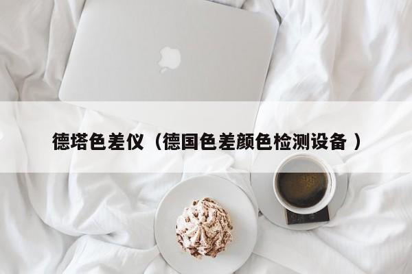 德塔色差儀（德國色差顏色檢測(cè)設(shè)備 ）