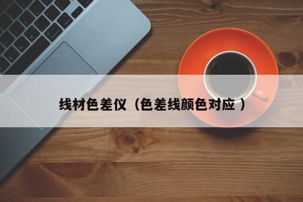 線(xiàn)材色差儀（色差線(xiàn)顏色對(duì)應(yīng) ）