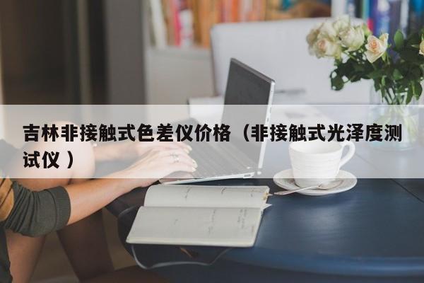 吉林非接觸式色差儀價(jià)格（非接觸式光澤度測試儀 ）