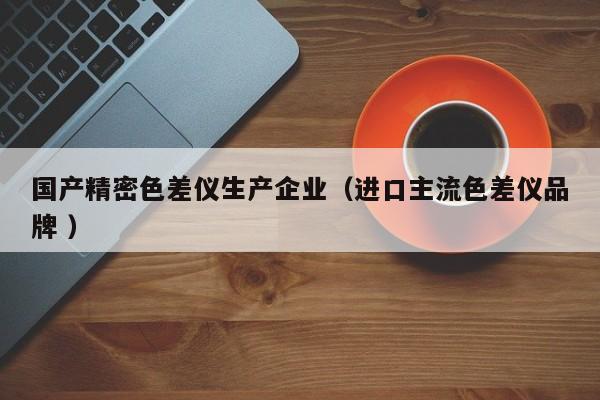 國產精密色差儀生產企業(yè)（進口主流色差儀品牌 ）