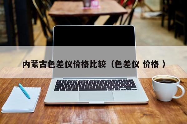 內(nèi)蒙古色差儀價格比較（色差儀 價格 ）