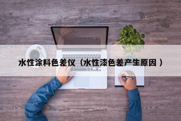 水性涂料色差儀（水性漆色差產生原因 ）
