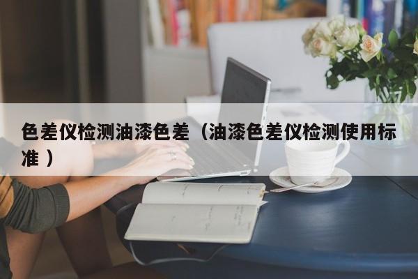 色差儀檢測油漆色差（油漆色差儀檢測使用標(biāo)準(zhǔn) ）